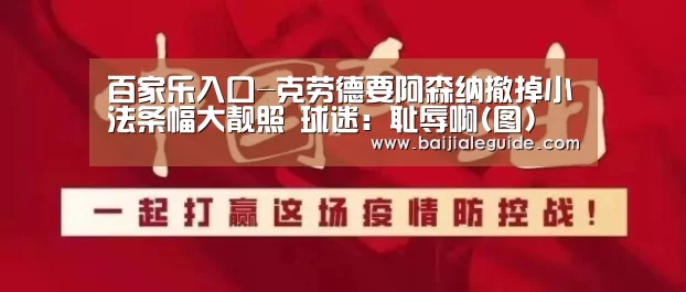 百家乐入口-克劳德要阿森纳撤掉小法条幅大靓照 球迷：耻辱啊(图)
