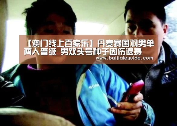 【澳门线上百家乐】丹麦赛国羽男单两人晋级 男双头号种子因伤退赛